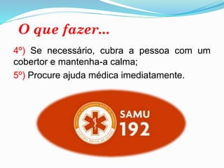 4º) Se necessário, cubra a pessoa com um
cobertor e mantenha-a calma;
5º) Procure ajuda médica imediatamente.
 
