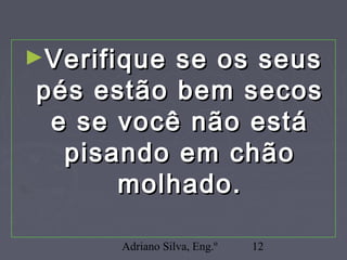 Adriano Silva, Eng.º 12
►Verifique se os seusVerifique se os seus
pés estão bem secospés estão bem secos
e se você não estáe se você não está
pisando em chãopisando em chão
molhado.molhado.
 