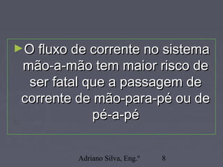 Adriano Silva, Eng.º 8
►O fluxo de corrente no sistemaO fluxo de corrente no sistema
mão-a-mão tem maior risco demão-a-mão tem maior risco de
ser fatal que a passagem deser fatal que a passagem de
corrente de mão-para-pé ou decorrente de mão-para-pé ou de
pé-a-pépé-a-pé
 