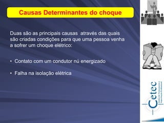 Duas são as principais causas através das quais
são criadas condições para que uma pessoa venha
a sofrer um choque elétrico:
• Contato com um condutor nú energizado
• Falha na isolação elétrica
Causas Determinantes do choque
 