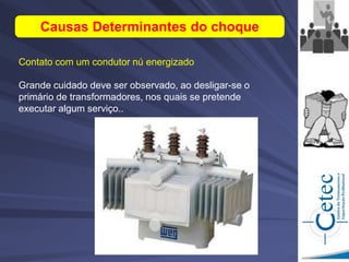 Contato com um condutor nú energizado
Grande cuidado deve ser observado, ao desligar-se o
primário de transformadores, nos quais se pretende
executar algum serviço..
Causas Determinantes do choque
 