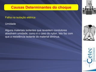 Falha na isolação elétrica
Umidade
Alguns materiais isolantes que revestem condutores
absolvem umidade, como é o caso do nylon. Isto faz com
que a resistência isolante do material diminua.
Causas Determinantes do choque
 