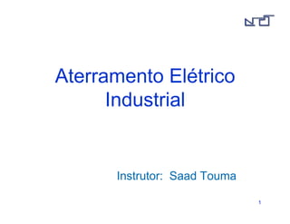 11 
Aterramento Elétrico 
Industrial 
Instrutor: Saad Touma 
 