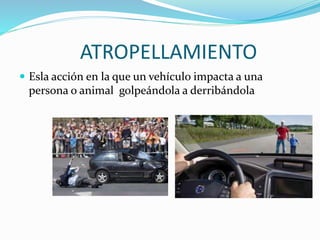 ATROPELLAMIENTO
 Esla acción en la que un vehículo impacta a una
persona o animal golpeándola a derribándola
 