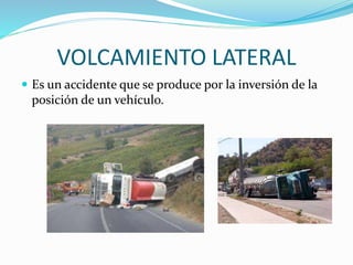 VOLCAMIENTO LATERAL
 Es un accidente que se produce por la inversión de la
posición de un vehículo.
 