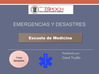 EMERGENCIAS Y DESASTRES
Realizado por:
Carol Trujillo11mo
Semestre
Escuela de Medicina
 