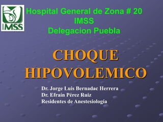 Hospital General de Zona # 20
            IMSS
     Delegacion Puebla


   CHOQUE
HIPOVOLEMICO
   Dr. Jorge Luis Bernadac Herrera
   Dr. Efraín Pérez Ruiz
   Residentes de Anestesiología
 