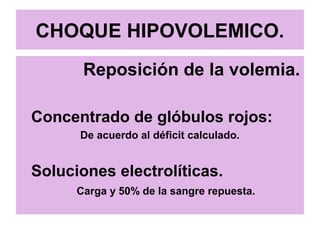 CHOQUE HIPOVOLEMICO.
Reposición de la volemia.
Concentrado de glóbulos rojos:
De acuerdo al déficit calculado.
Soluciones electrolíticas.
Carga y 50% de la sangre repuesta.
 