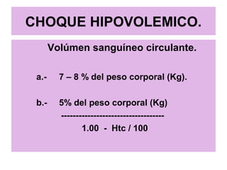 CHOQUE HIPOVOLEMICO.
Volúmen sanguíneo circulante.
a.- 7 – 8 % del peso corporal (Kg).
b.- 5% del peso corporal (Kg)
-----------------------------------
1.00 - Htc / 100
 