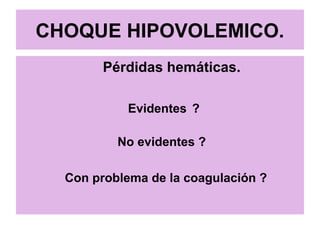 CHOQUE HIPOVOLEMICO.
Pérdidas hemáticas.
Evidentes ?
No evidentes ?
Con problema de la coagulación ?
 