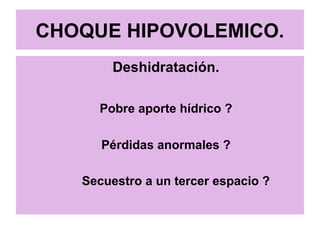 CHOQUE HIPOVOLEMICO.
Deshidratación.
Pobre aporte hídrico ?
Pérdidas anormales ?
Secuestro a un tercer espacio ?
 