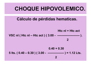 CHOQUE HIPOVOLEMICO.
Cálculo de pérdidas hematicas.
Htc nl + Htc act
VSC nl ( Htc nl – Htc act ) ( 3.00 - ---------------------- ).
2
0.40 + 0.30
5 lts. ( 0.40 – 0.30 ) ( 3.00 - ---------------- ) = 1.12 Lts.
2
 