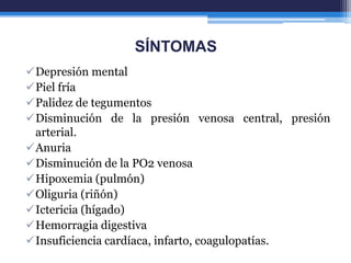 SÍNTOMAS
Depresión mental
Piel fría
Palidez de tegumentos
Disminución de la presión venosa central, presión
 arterial.
Anuria
Disminución de la PO2 venosa
Hipoxemia (pulmón)
Oliguria (riñón)
Ictericia (hígado)
Hemorragia digestiva
Insuficiencia cardíaca, infarto, coagulopatías.
 