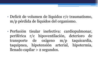 • Deficit de volumen de líquidos r/c traumatismo,
  m/p pérdida de líquidos del organismo.

• Perfusión tisular inefectiva: cardiopulmonar,
  periférica r/c hipoventilación, deterioro de
  transporte de oxígeno m/p taquicardia,
  taquipnea, hipotensión arterial, hipotermia,
  llenado capilar > 2 segundos.
 