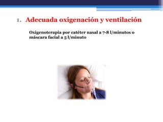 1. Adecuada oxigenación y ventilación
   Oxigenoterapia por catéter nasal a 7-8 l/minutos o
   máscara facial a 5 l/minuto
 