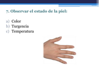 7. Observar el estado de la piel:

a) Color
b) Turgencia
c) Temperatura
 