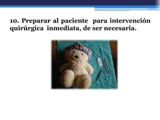 10. Preparar al paciente para intervención
quirúrgica inmediata, de ser necesaria.
 