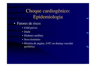 Choque cardiogênico:
             Epidemiologia
• Fatores de risco:
     •   IAM prévio
     •   Idade
     •   Diabetes mellitus
     •   Sexo feminino
     •   História de angina, AVC ou doença vascular
         periférica
 