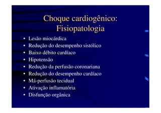 Choque cardiogênico:
             Fisiopatologia
•   Lesão miocárdica
•   Redução do desempenho sistólico
•   Baixo débito cardíaco
•   Hipotensão
•   Redução da perfusão coronariana
•   Redução do desempenho cardíaco
•   Má-perfusão tecidual
•   Ativação inflamatória
•   Disfunção orgânica
 