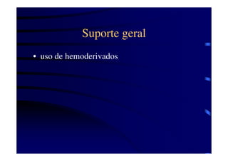 Suporte geral
• uso de hemoderivados
 