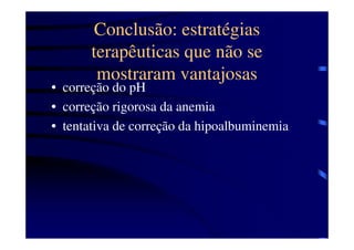 Conclusão: estratégias
       terapêuticas que não se
        mostraram vantajosas
• correção do pH
• correção rigorosa da anemia
• tentativa de correção da hipoalbuminemia
 