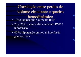 Correlação entre perdas de
    volume circulante e quadro
         hemodinâmico
• 10%: taquicardia / aumento RVP
• 20 a 25%: taquicardia / aumento RVP /
  hipotensão
• 40%: hipotensão grave / má-perfusão
  generalizada
 