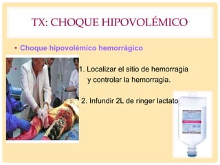 TX: CHOQUE HIPOVOLÉMICO
• Choque hipovolémico hemorrágico
• 1. Localizar el sitio de hemorragia
y controlar la hemorragia.
2. Infundir 2L de ringer lactato
 