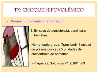 TX: CHOQUE HIPOVOLÉMICO
• Choque hipovolémico hemorrágico
3. En caso de persistencia, administrar
hematíes.
Hemorragia grave: Transfundir 1 unidad
de plasma por cada 5 unidades de
concentrado de hematíes.
-Plaquetas: Solo si es <100.00/mm3
 