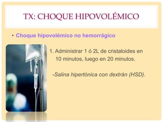 TX: CHOQUE HIPOVOLÉMICO
• Choque hipovolémico no hemorrágico
1. Administrar 1 ó 2L de cristaloides en
10 minutos, luego en 20 minutos.
-Salina hipertónica con dextrán (HSD).
 