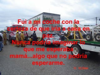 Fui a mi coche con la certeza de que iría a casa en paz. Nunca podría imaginar lo que me esperaba mamá...algo que no podría esperarme. 