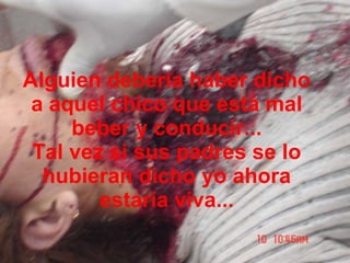 Alguien debería haber dicho a aquel chico que está mal beber y conducir... Tal vez si sus padres se lo hubieran dicho yo ahora estaría viva... 