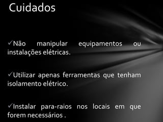 Cuidados
Não
manipular
instalações elétricas.

equipamentos

ou

Utilizar apenas ferramentas que tenham
isolamento elétrico.
Instalar para-raios nos locais em que
forem necessários .

 