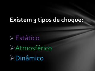 Existem 3 tipos de choque:
 Estático

Atmosférico
Dinâmico

 