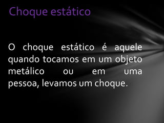 Choque estático
O choque estático é aquele
quando tocamos em um objeto
metálico
ou
em
uma
pessoa, levamos um choque.

 