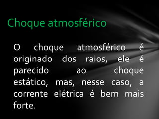 Choque atmosférico
O choque atmosférico é
originado dos raios, ele é
parecido
ao
choque
estático, mas, nesse caso, a
corrente elétrica é bem mais
forte.

 