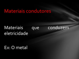 Materiais condutores
Materiais
que
eletricidade

Ex: O metal

conduzem

 