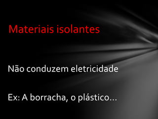 Materiais isolantes
Não conduzem eletricidade
Ex: A borracha, o plástico...

 