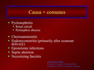 Causa + comunes Pyelonephritis  Renal calculi Perinephric abscess Chorioamnionitis Endomyometritis (primarily after cesarean delivery) Episiotomy infections Septic abortion Necrotizing fasciitis Critical Care Clinics Volume 20 • Number 4 • October 2004 Copyright © 2004 W. B. Saunders Company  