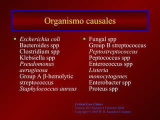 Organismo causales Escherichia coli   Bacteroides spp Clostridium spp Klebsiella spp Pseudomonas aeruginosa   Group A β-hemolytic streptococcus Staphylococcus aureus   Fungal spp Group B streptococcus Peptostreptococcus   Peptococcus spp Enterococcus spp Listeria monocytogenes   Enterobacter spp Proteus spp Critical Care Clinics Volume 20 • Number 4 • October 2004 Copyright © 2004 W. B. Saunders Company  