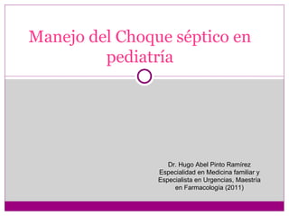 Manejo del Choque séptico en
         pediatría




                   Dr. Hugo Abel Pinto Ramírez
                Especialidad en Medicina familiar y
                Especialista en Urgencias, Maestría
                     en Farmacología (2011)
 