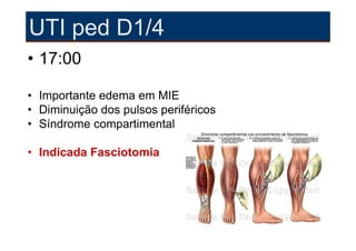 UTI ped D1/4
• 17:00

• Importante edema em MIE
• Diminuição dos pulsos periféricos
• Síndrome compartimental

• Indicada Fasciotomia
 