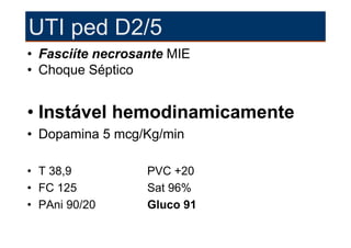 UTI ped D2/5
• Fasciíte necrosante MIE
• Choque Séptico


• Instável hemodinamicamente
• Dopamina 5 mcg/Kg/min

• T 38,9          PVC +20
• FC 125          Sat 96%
• PAni 90/20      Gluco 91
 