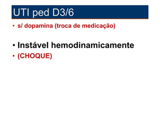 UTI ped D3/6
• s/ dopamina (troca de medicação)


• Instável hemodinamicamente
• (CHOQUE)
 