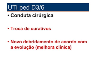 UTI ped D3/6
• Conduta cirúrgica

• Troca de curativos

• Novo debridamento de acordo com
  a evolução (melhora clínica)
 
