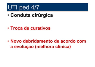 UTI ped 4/7
• Conduta cirúrgica

• Troca de curativos

• Novo debridamento de acordo com
  a evolução (melhora clínica)
 
