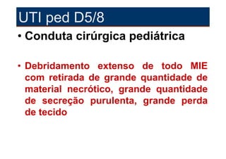 UTI ped D5/8
• Conduta cirúrgica pediátrica

• Debridamento extenso de todo MIE
  com retirada de grande quantidade de
  material necrótico, grande quantidade
  de secreção purulenta, grande perda
  de tecido
 