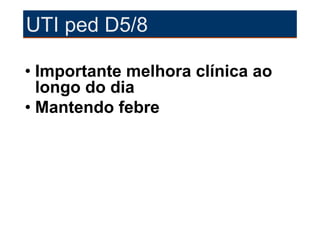 UTI ped D5/8

• Importante melhora clínica ao
  longo do dia
• Mantendo febre
 