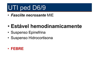 UTI ped D6/9
• Fasciíte necrosante MIE


• Estável hemodinamicamente
• Suspenso Epinefrina
• Suspenso Hidrocortisona

• FEBRE
 
