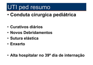 UTI ped resumo
• Conduta cirurgica pediátrica

•   Curativos diários
•   Novos Debridamentos
•   Sutura elástica
•   Enxerto

• Alta hospitalar no 39º dia de internação
 