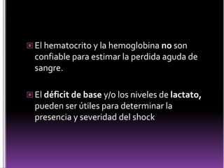  El hematocrito y la hemoglobina no son

confiable para estimar la perdida aguda de
sangre.
 El déficit de base y/o los niveles de lactato,

pueden ser útiles para determinar la
presencia y severidad del shock

 